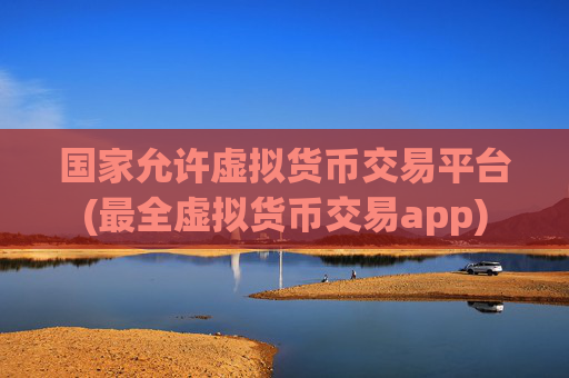 国家允许虚拟货币交易平台(最全虚拟货币交易app)