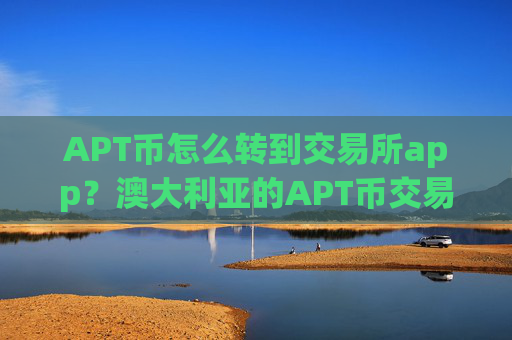 APT币怎么转到交易所app?澳大利亚的APT币交易所app下载