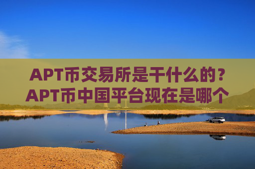 APT币交易所是干什么的?APT币中国平台现在是哪个交易所