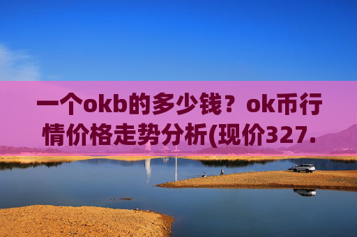 一个okb的多少钱？ok币行情价格走势分析(现价327.431元)