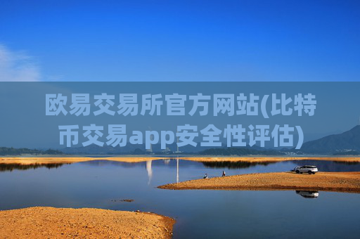 欧易交易所官方网站(比特币交易app安全性评估)
