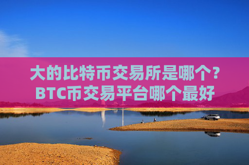 大的比特币交易所是哪个?BTC币交易平台哪个最好