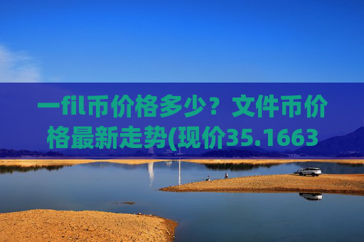 一fil币价格多少?文件币价格最新走势(现价35.1663元)
