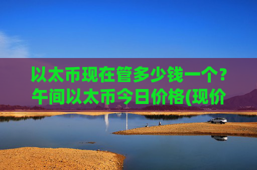 以太币现在管多少钱一个?午间以太币今日价格(现价28107.11元)