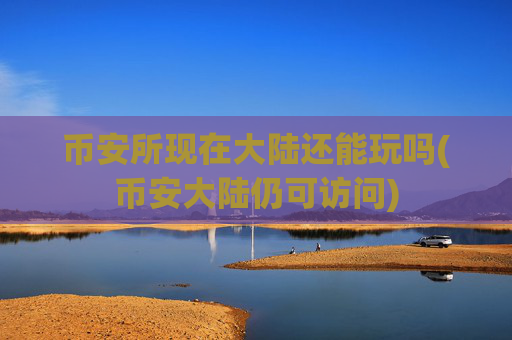 币安所现在大陆还能玩吗(币安大陆仍可访问)