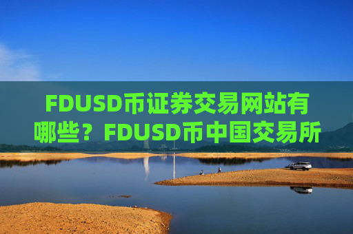 FDUSD币证券交易网站有哪些?FDUSD币中国交易所现在叫什么