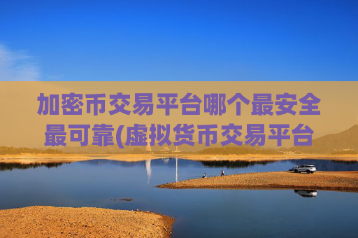 加密币交易平台哪个最安全最可靠(虚拟货币交易平台数字资产多样)