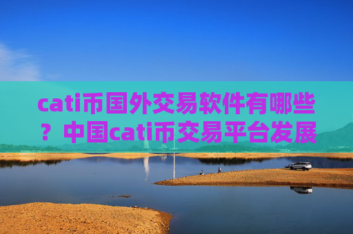 cati币国外交易软件有哪些?中国cati币交易平台发展历史