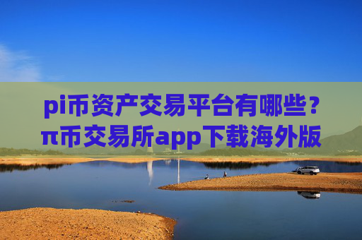 pi币资产交易平台有哪些?π币交易所app下载海外版