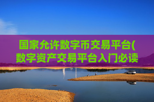国家允许数字币交易平台(数字资产交易平台入门必读指南)