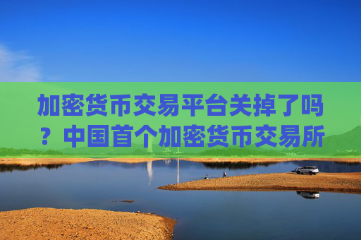 加密货币交易平台关掉了吗？中国首个加密货币交易所app下载