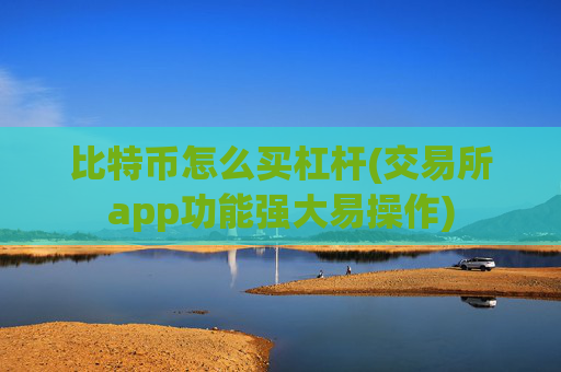 比特币怎么买杠杆(交易所app功能强大易操作)