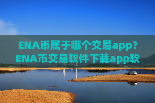 ENA币属于哪个交易app？ENA币交易软件下载app软件