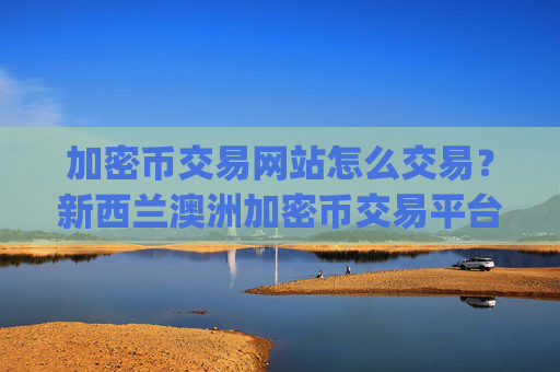 加密币交易网站怎么交易?新西兰澳洲加密币交易平台app