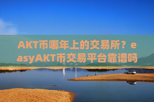 AKT币哪年上的交易所？easyAKT币交易平台靠谱吗
