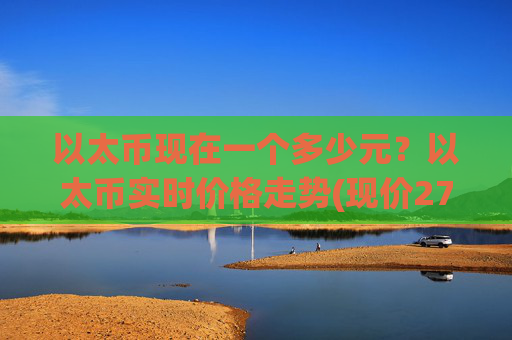 以太币现在一个多少元？以太币实时价格走势(现价27923.67元)