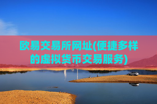 欧易交易所网址(便捷多样的虚拟货币交易服务)