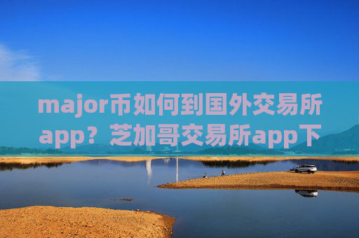 major币如何到国外交易所app?芝加哥交易所app下载major币etf