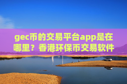 gec币的交易平台app是在哪里?香港环保币交易软件