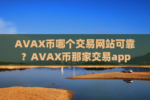 AVAX币哪个交易网站可靠?AVAX币那家交易app