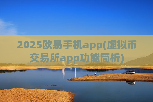 2025欧易手机app(虚拟币交易所app功能简析)