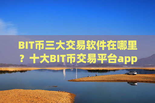 BIT币三大交易软件在哪里?十大BIT币交易平台app成立时间