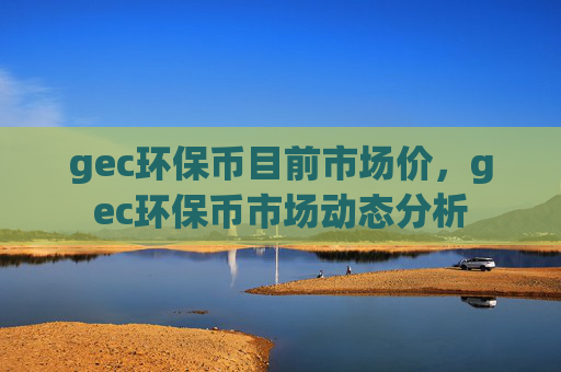 gec环保币目前市场价，gec环保币市场动态分析