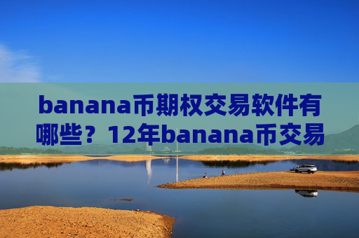 banana币期权交易软件有哪些?12年banana币交易平台