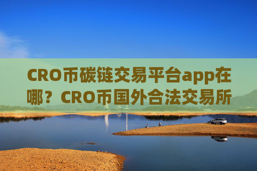 CRO币碳链交易平台app在哪？CRO币国外合法交易所app下载