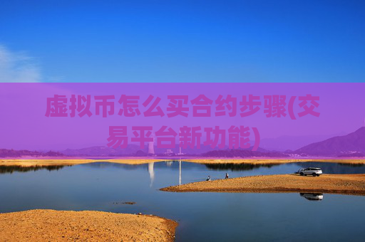 虚拟币怎么买合约步骤(交易平台新功能)