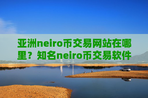 亚洲neiro币交易网站在哪里?知名neiro币交易软件