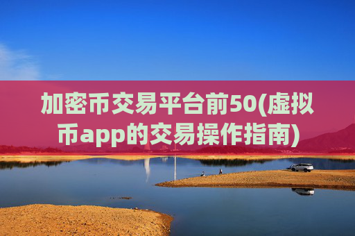 加密币交易平台前50(虚拟币app的交易操作指南)