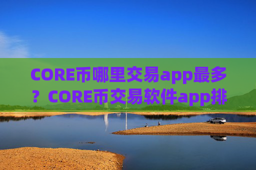 CORE币哪里交易app最多?CORE币交易软件app排行安全吗