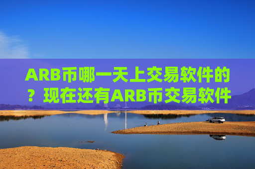 ARB币哪一天上交易软件的?现在还有ARB币交易软件下载吗