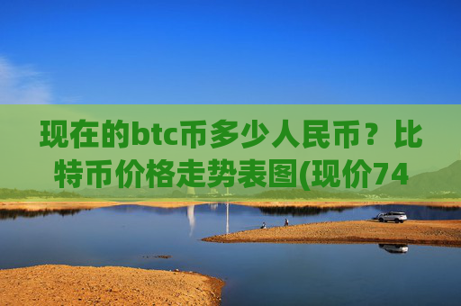 现在的btc币多少人民币?比特币价格走势表图(现价744291.62元)