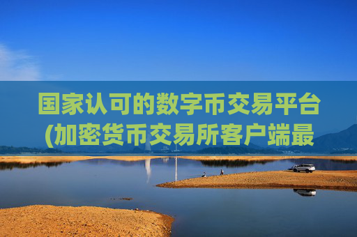 国家认可的数字币交易平台(加密货币交易所客户端最新版)