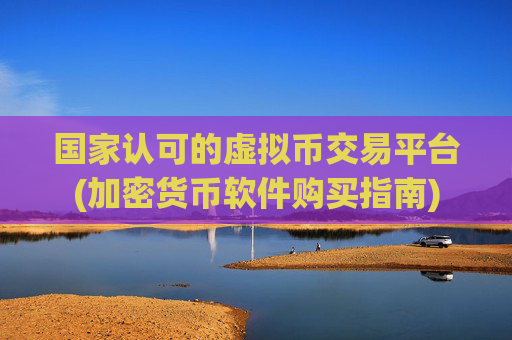 国家认可的虚拟币交易平台(加密货币软件购买指南)
