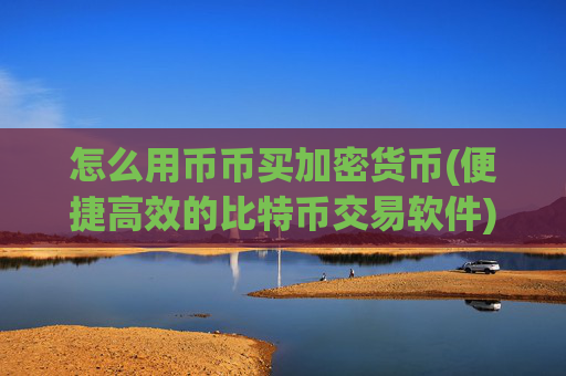 怎么用币币买加密货币(便捷高效的比特币交易软件)