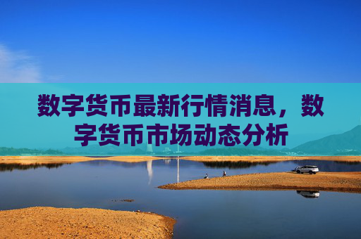 数字货币最新行情消息,数字货币市场动态分析