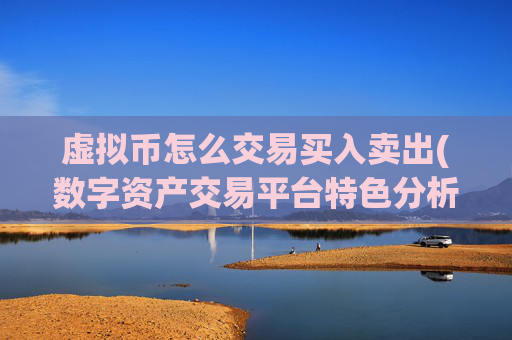 虚拟币怎么交易买入卖出(数字资产交易平台特色分析)