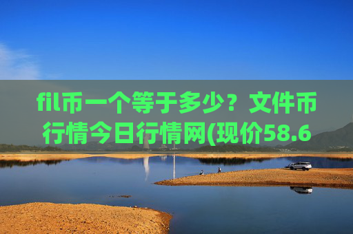 fil币一个等于多少?文件币行情今日行情网(现价58.618元)