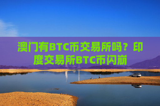 澳门有BTC币交易所吗?印度交易所BTC币闪崩