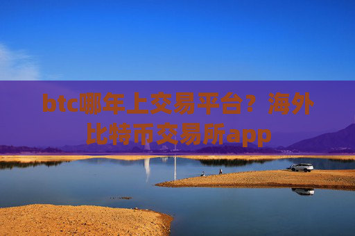 btc哪年上交易平台?海外比特币交易所app