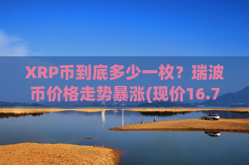 XRP币到底多少一枚?瑞波币价格走势暴涨(现价16.7664元)