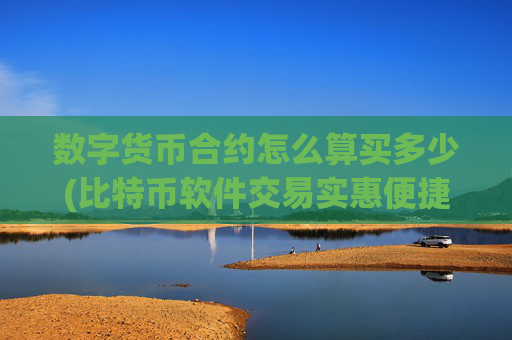 数字货币合约怎么算买多少(比特币软件交易实惠便捷)