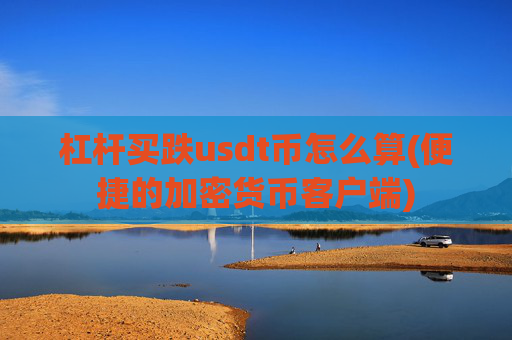 杠杆买跌usdt币怎么算(便捷的加密货币客户端)