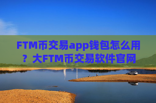 FTM币交易app钱包怎么用？大FTM币交易软件官网