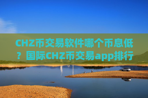 CHZ币交易软件哪个币息低?国际CHZ币交易app排行