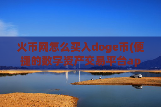 火币网怎么买入doge币(便捷的数字资产交易平台app)