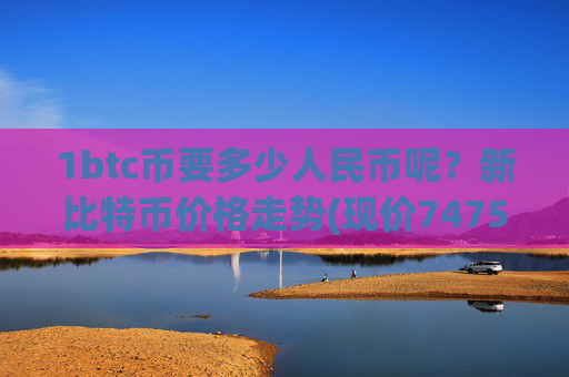1btc币要多少人民币呢?新比特币价格走势(现价747506.11元)